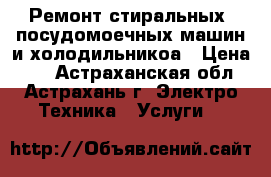 Ремонт стиральных, посудомоечных машин и холодильникоа › Цена ­ 1 - Астраханская обл., Астрахань г. Электро-Техника » Услуги   